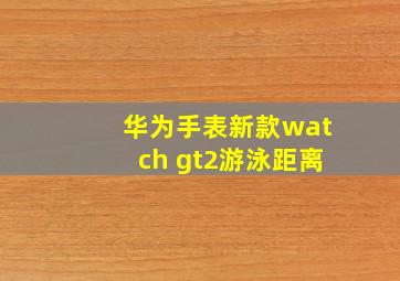 华为手表新款watch gt2游泳距离